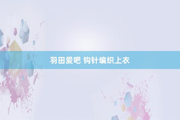 羽田爱吧 钩针编织上衣
