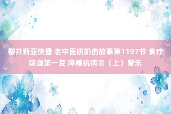 樱井莉亚快播 老中医奶奶的故事第1197节 食疗除湿第一豆 降糖抗病毒（上）曾乐
