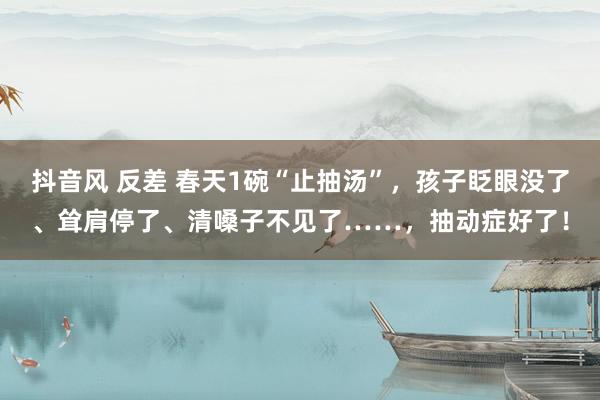 抖音风 反差 春天1碗“止抽汤”，孩子眨眼没了、耸肩停了、清嗓子不见了……，抽动症好了！