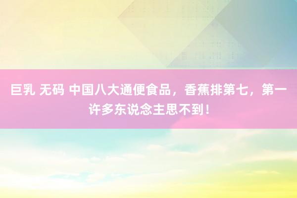 巨乳 无码 中国八大通便食品，香蕉排第七，第一许多东说念主思不到！