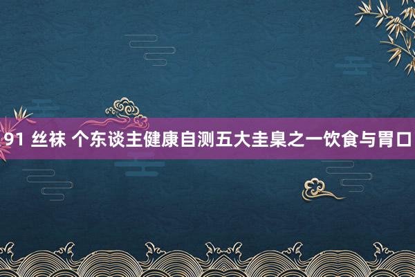 91 丝袜 个东谈主健康自测五大圭臬之一饮食与胃口