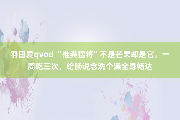 羽田爱qvod “推粪猛将”不是芒果却是它，一周吃三次，给肠说念洗个澡全身畅达