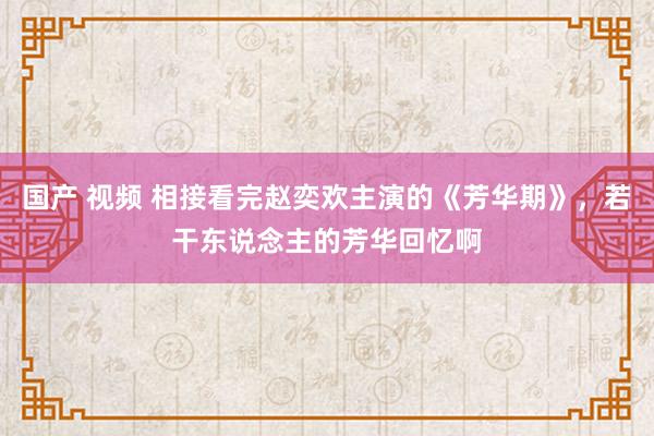国产 视频 相接看完赵奕欢主演的《芳华期》，若干东说念主的芳华回忆啊