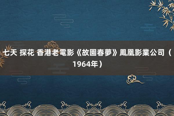 七天 探花 香港老電影《故園春夢》鳳凰影業公司（1964年）