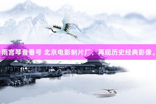 雨宫琴音番号 北京电影制片厂，再现历史经典影像。