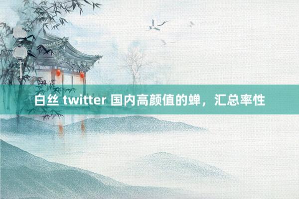 白丝 twitter 国内高颜值的蝉，汇总率性