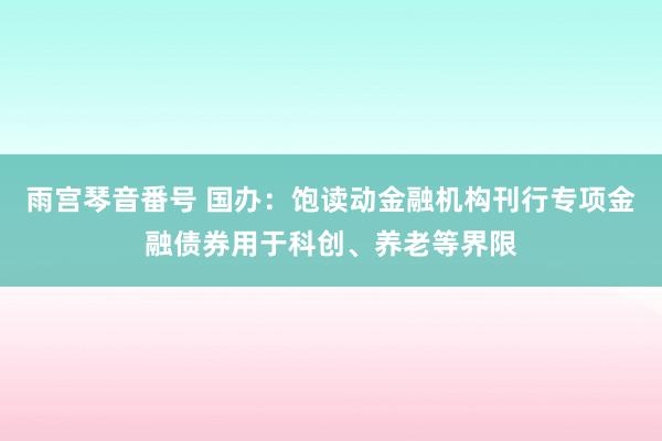 雨宫琴音番号 国办：饱读动金融机构刊行专项金融债券用于科创、养老等界限