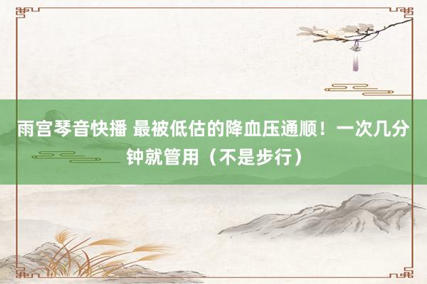 雨宫琴音快播 最被低估的降血压通顺！一次几分钟就管用（不是步行）