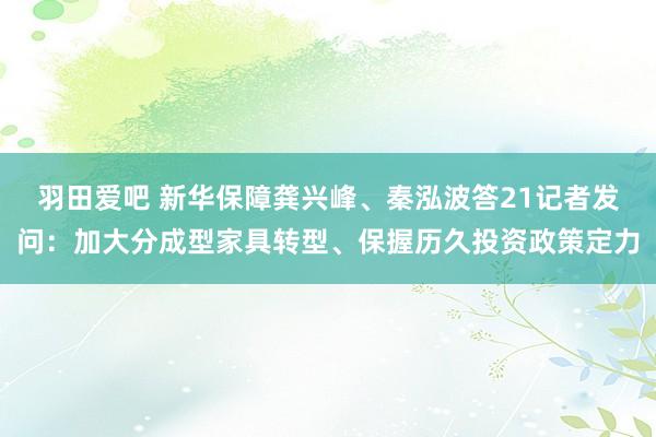 羽田爱吧 新华保障龚兴峰、秦泓波答21记者发问：加大分成型家具转型、保握历久投资政策定力